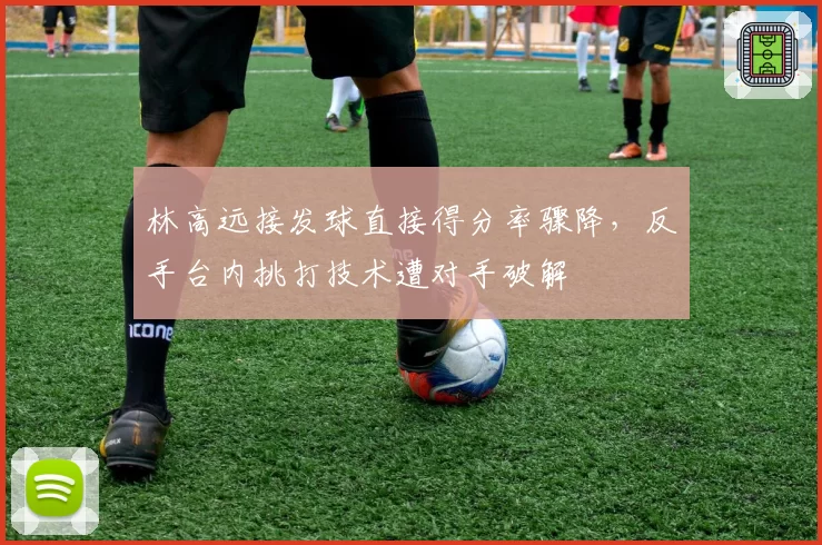 林高远接发球直接得分率骤降，反手台内挑打技术遭对手破解