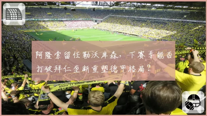 阿隆索留任勒沃库森，下赛季能否打破拜仁垄断重塑德甲格局？