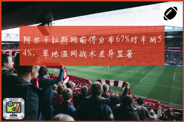 阿尔卡拉斯网前得分率67%对辛纳54%，草地温网战术差异显著