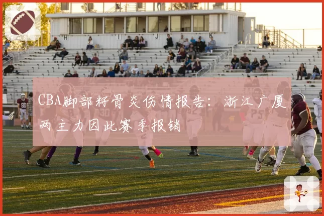 CBA脚部籽骨炎伤情报告：浙江广厦两主力因此赛季报销