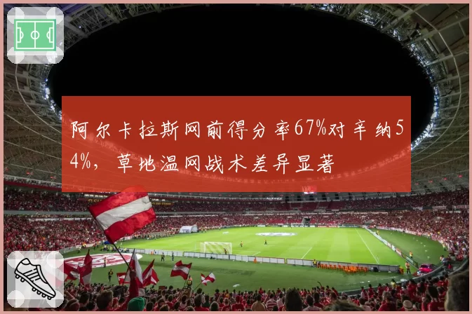 阿尔卡拉斯网前得分率67%对辛纳54%，草地温网战术差异显著