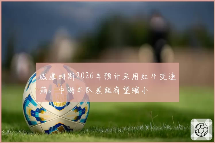 威廉姆斯2026年预计采用红牛变速箱，中游车队差距有望缩小