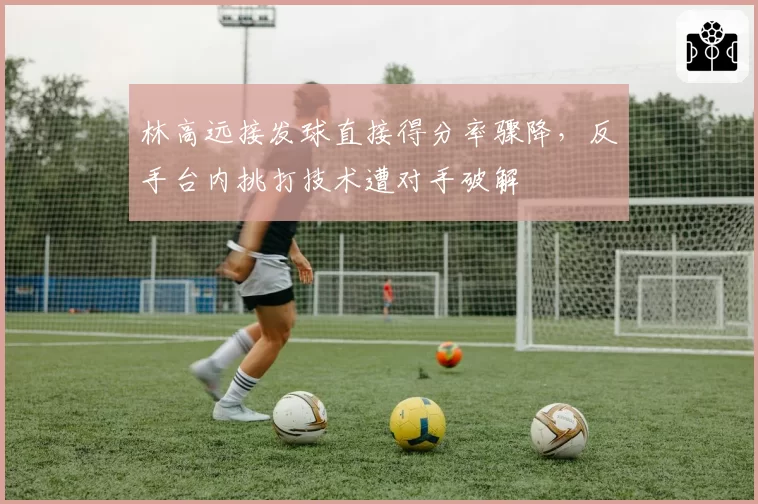 林高远接发球直接得分率骤降，反手台内挑打技术遭对手破解