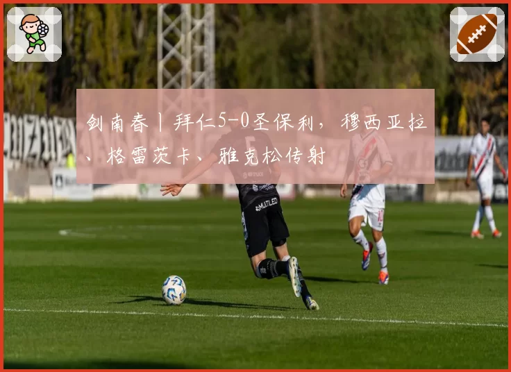 剑南春丨拜仁5-0圣保利，穆西亚拉、格雷茨卡、雅克松传射