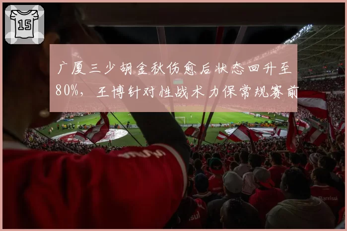 广厦三少胡金秋伤愈后状态回升至80%，王博针对性战术力保常规赛前四