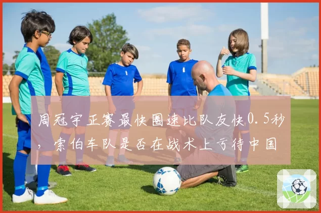 周冠宇正赛最快圈速比队友快0.5秒,索伯车队是否在战术上亏待中国车手?