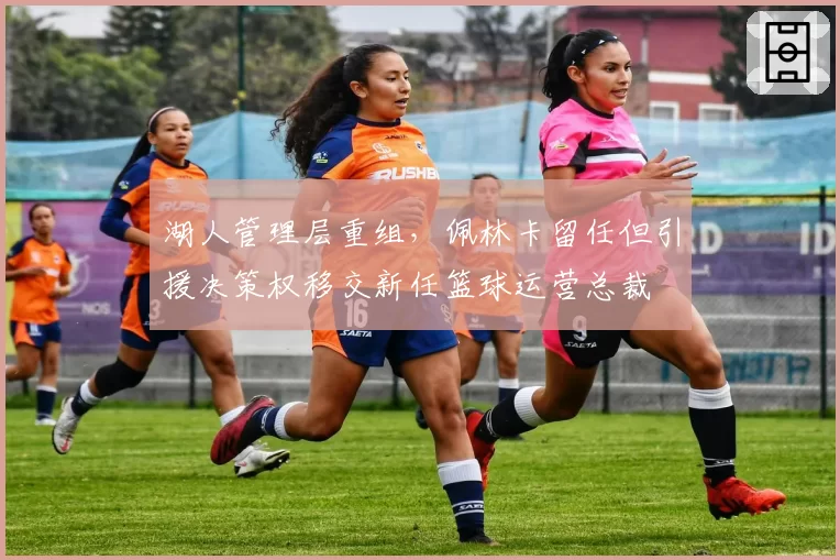 湖人管理层重组,佩林卡留任但引援决策权移交新任篮球运营总裁