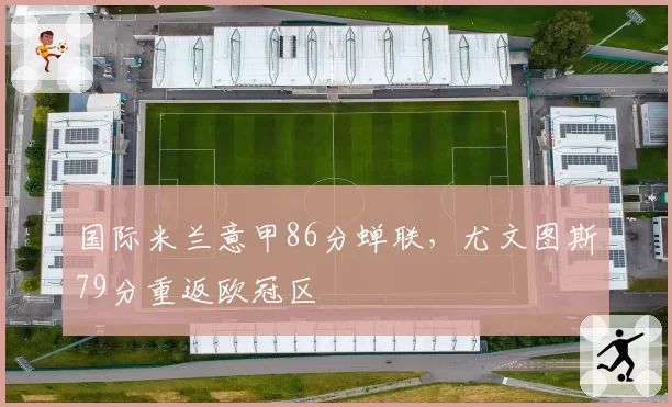国际米兰意甲86分蝉联，尤文图斯79分重返欧冠区