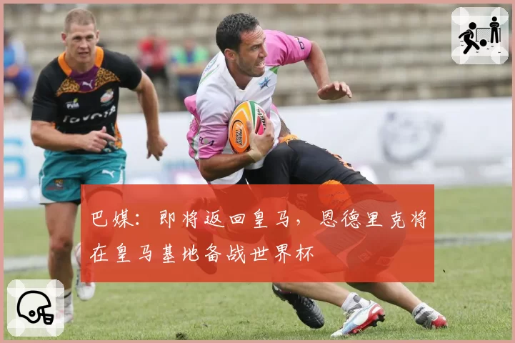 巴媒:即将返回皇马,恩德里克将在皇马基地备战世界杯