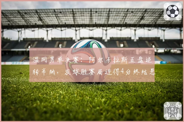 温网男单决赛：阿尔卡拉斯五盘逆转辛纳，发球胜赛局连得4分终结悬念