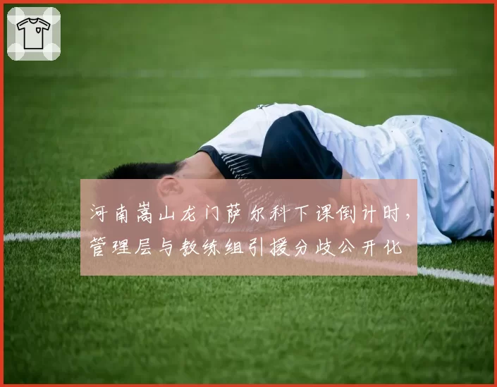 河南嵩山龙门萨尔科下课倒计时，管理层与教练组引援分歧公开化