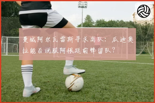 曼城阿尔瓦雷斯寻求离队:瓜迪奥拉能否说服阿根廷前锋留队?