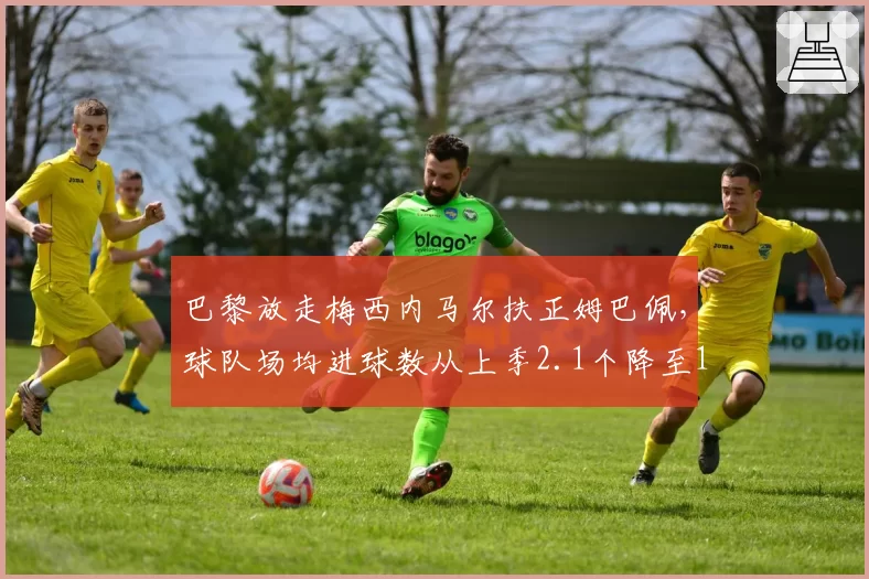 巴黎放走梅西内马尔扶正姆巴佩，球队场均进球数从上季2.1个降至1.5个引发质疑