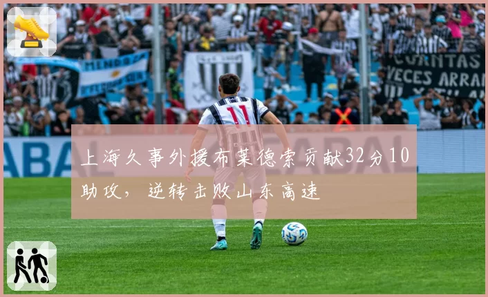 上海久事外援布莱德索贡献32分10助攻,逆转击败山东高速